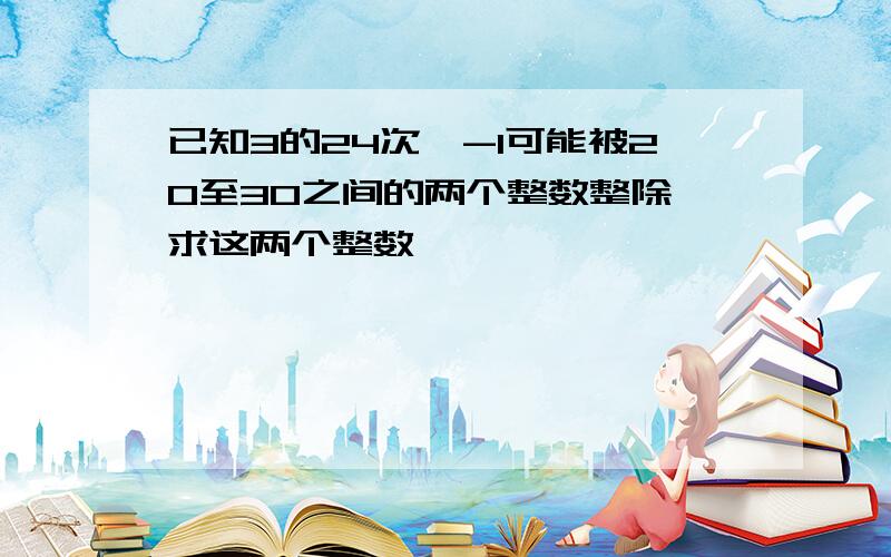 已知3的24次幂-1可能被20至30之间的两个整数整除,求这两个整数