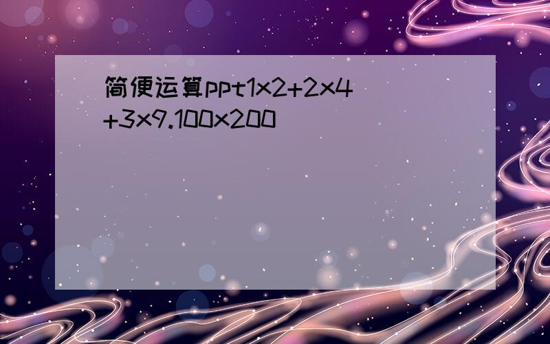 简便运算ppt1x2+2x4+3x9.100x200_____________________________2x3+4x6+6x9.200x300