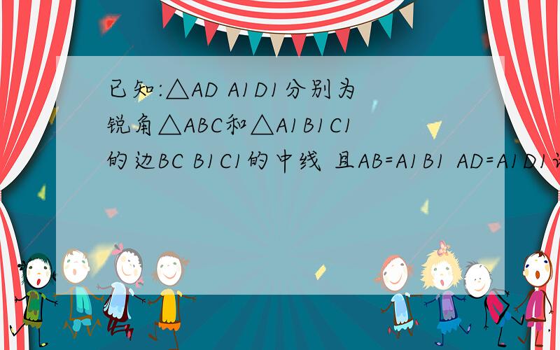 已知:△AD A1D1分别为锐角△ABC和△A1B1C1的边BC B1C1的中线 且AB=A1B1 AD=A1D1请你补充一个条件使得△ABC≌△A1B1C1说明理由