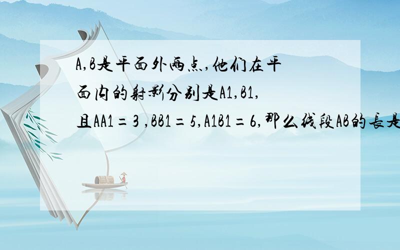 A,B是平面外两点,他们在平面内的射影分别是A1,B1,且AA1=3 ,BB1=5,A1B1=6,那么线段AB的长是当AB在同侧的时候好做那么异侧怎么做呢