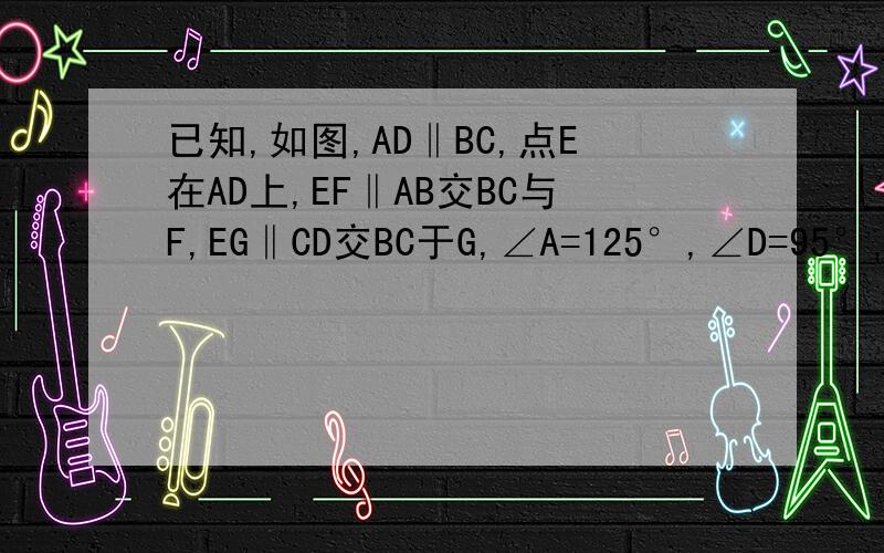 已知,如图,AD‖BC,点E在AD上,EF‖AB交BC与F,EG‖CD交BC于G,∠A=125°,∠D=95°,求∠EFG,∠EGF,∠GEF的度数