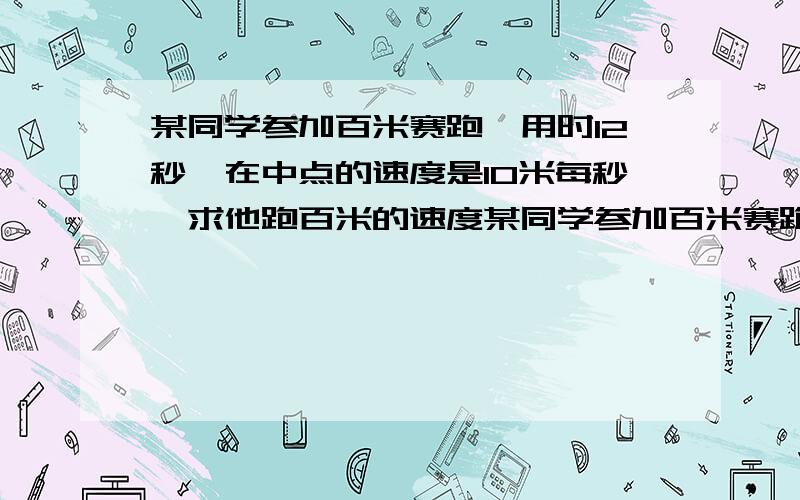 某同学参加百米赛跑,用时12秒,在中点的速度是10米每秒,求他跑百米的速度某同学参加百米赛跑,用时12秒,在终点的速度是10米每秒,求他跑百米的速度.