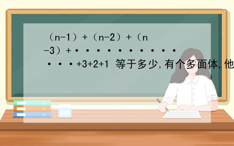 （n-1）+（n-2）+（n-3）+·············+3+2+1 等于多少,有个多面体,他的外表是有三角形和八边形拼接而成,且有24个顶点,每个顶点处都有三条棱,设该多面体外表面三角形的个数有x个,八边