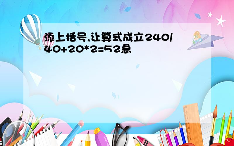 添上括号,让算式成立240/40+20*2=52急