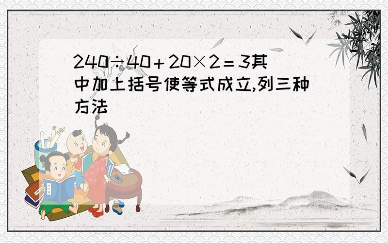 240÷40＋20×2＝3其中加上括号使等式成立,列三种方法