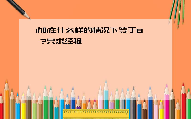 1加1在什么样的情况下等于8 ?只求经验