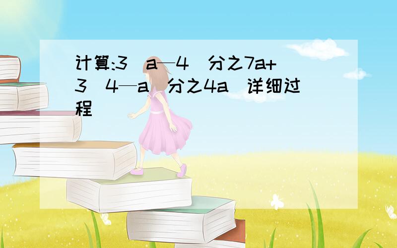 计算:3(a—4)分之7a+3(4—a)分之4a(详细过程)