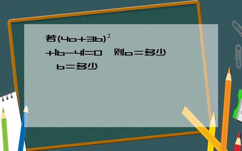 若(4a+3b)²+|b-4|=0,则a＝多少,b＝多少