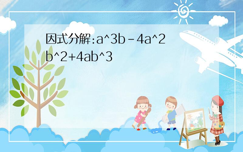 因式分解:a^3b-4a^2b^2+4ab^3