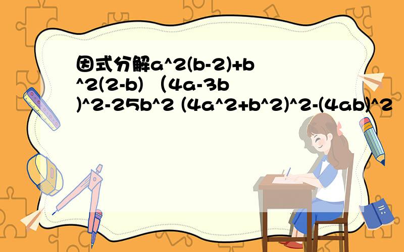 因式分解a^2(b-2)+b^2(2-b) （4a-3b)^2-25b^2 (4a^2+b^2)^2-(4ab)^2