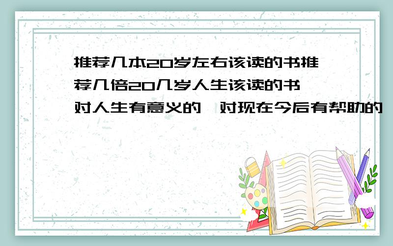 推荐几本20岁左右该读的书推荐几倍20几岁人生该读的书,对人生有意义的,对现在今后有帮助的 ,励志的,值得收藏的增长人生阅历的,能使年轻的心走出迷茫的书 ,书友们读过感觉好的推荐一下