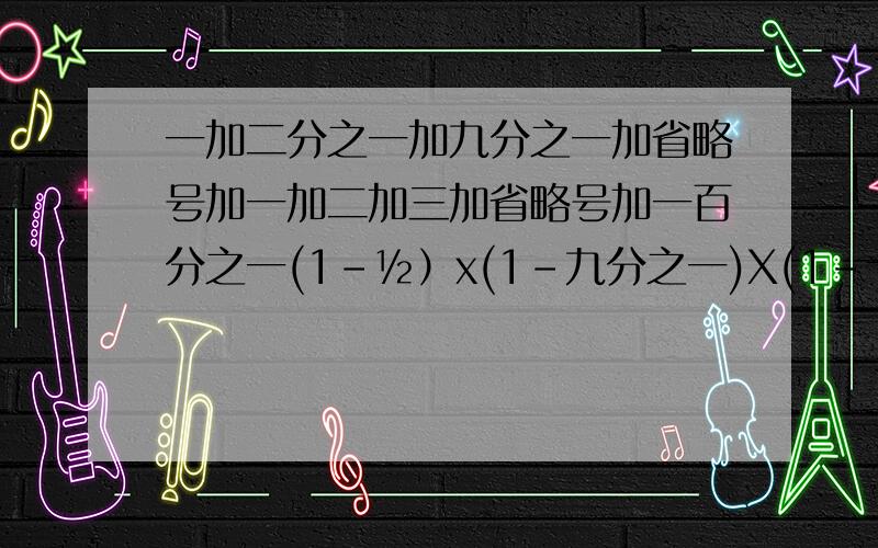 一加二分之一加九分之一加省略号加一加二加三加省略号加一百分之一(1-½）x(1-九分之一)X(1-十六十分之一)X…X(1-一百分之一)=