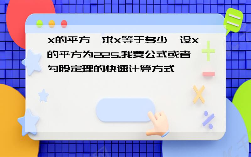 X的平方,求X等于多少,设X的平方为225.我要公式或者勾股定理的快速计算方式