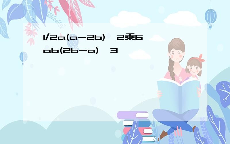 1/2a(a-2b)^2乘6ab(2b-a)^3