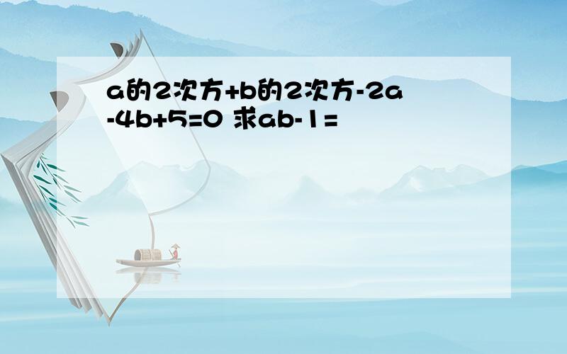 a的2次方+b的2次方-2a-4b+5=0 求ab-1=