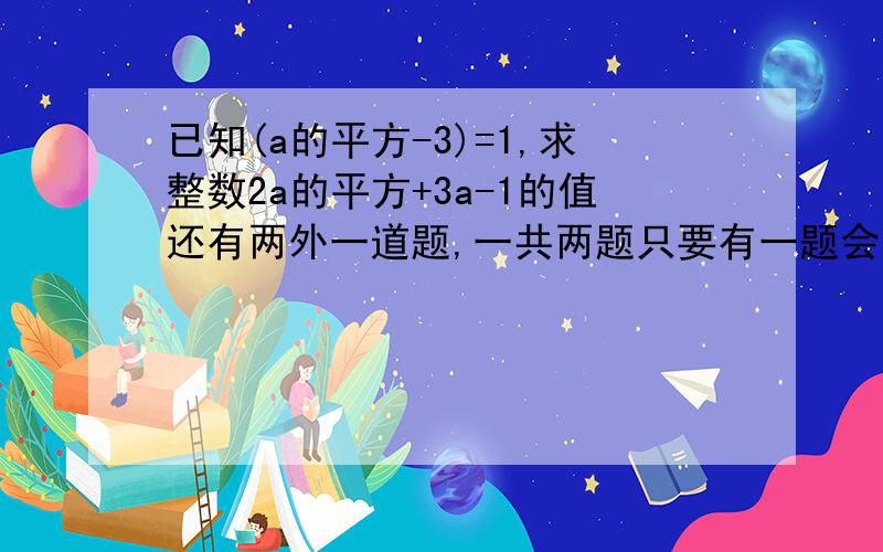 已知(a的平方-3)=1,求整数2a的平方+3a-1的值还有两外一道题,一共两题只要有一题会的就帮帮忙!（对各位来说应该还蛮简单的拉,但对本人就不一样了）1.已知(a的平方-3)=1,求整数2a的平方+3a-1的