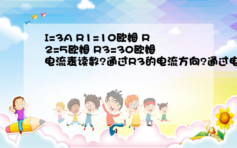 I=3A R1=10欧姆 R2=5欧姆 R3=30欧姆 电流表读数?通过R3的电流方向?通过电流表的电流是多少?R1的电压U1=I1R1=20V R2的电压U2=I2R2=5VR3=20-5=15V I3=U/R3=0.5A 因为U1＞U2所以 电流方向从U1到U2?我知道我错了,但