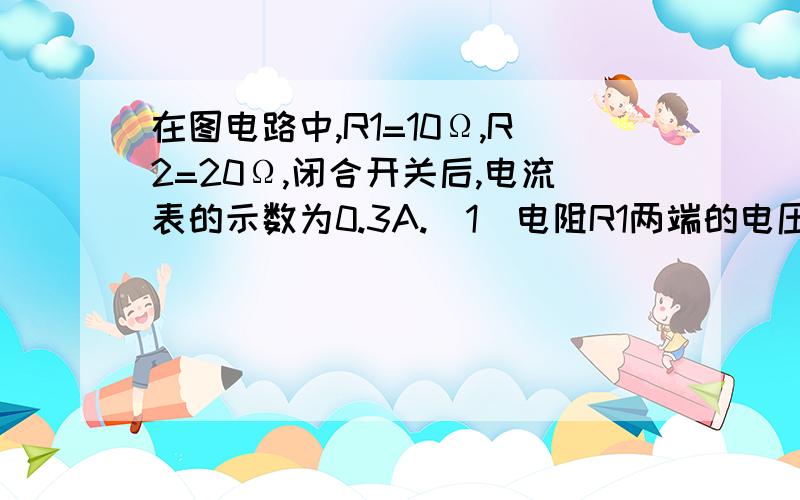 在图电路中,R1=10Ω,R2=20Ω,闭合开关后,电流表的示数为0.3A.（1）电阻R1两端的电压是多少?（2）通过R2的电流是多少?（3）干路中的总电流是多少?