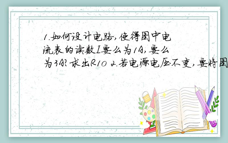 1.如何设计电路,使得图中电流表的读数I要么为1A,要么为3A?求出R1o 2.若电源电压不变,要将图中电流表的读数I变为0.4A,应该如何设计电路?求：（1）Ro两端电压U（2）R2两端电压U2（3）电阻R2的阻