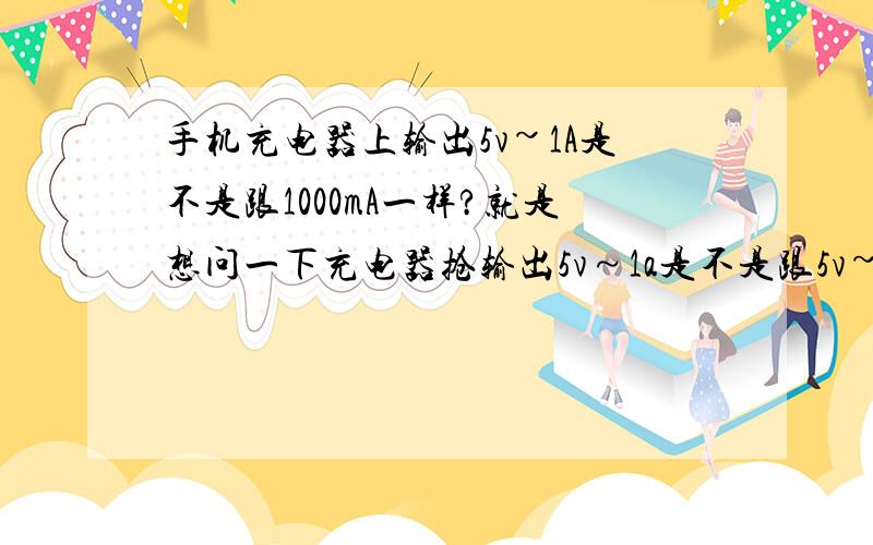 手机充电器上输出5v~1A是不是跟1000mA一样?就是想问一下充电器抢输出5v～1a是不是跟5v~1000mA一样,只是简写了?