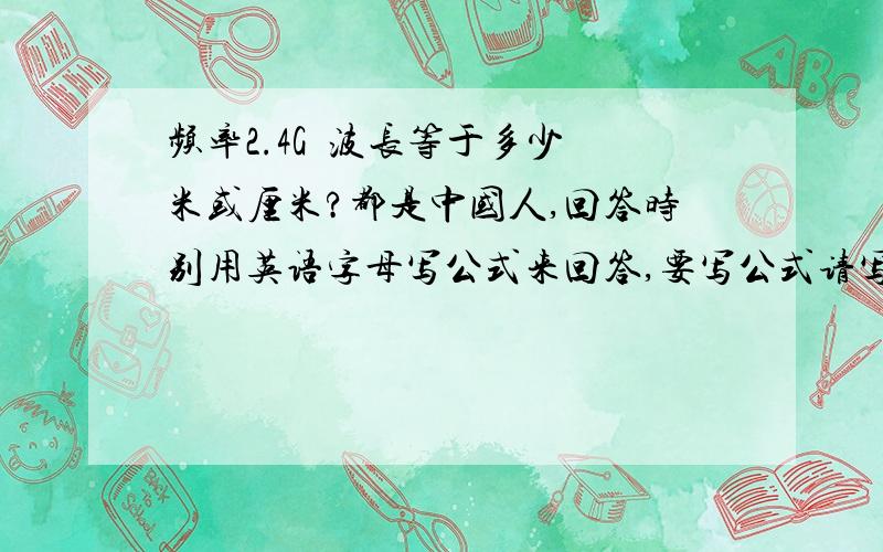 频率2.4G  波长等于多少米或厘米?都是中国人,回答时别用英语字母写公式来回答,要写公式请写中文（波长 平率 波速 ） 各位高手指点一下.2.4G 是我网桥上写着的，我也不太清楚。我现在想做