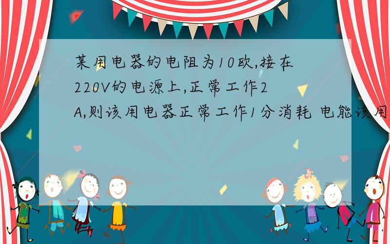 某用电器的电阻为10欧,接在220V的电源上,正常工作2A,则该用电器正常工作1分消耗 电能该用电器的电功率为 W