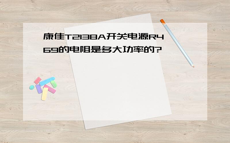 康佳T2138A开关电源R469的电阻是多大功率的?