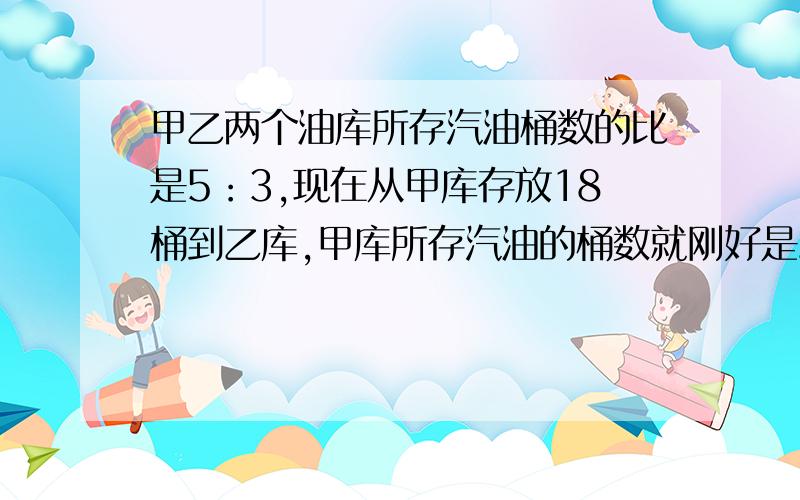 甲乙两个油库所存汽油桶数的比是5：3,现在从甲库存放18桶到乙库,甲库所存汽油的桶数就刚好是乙库的2\3求甲库现存汽油多少桶?