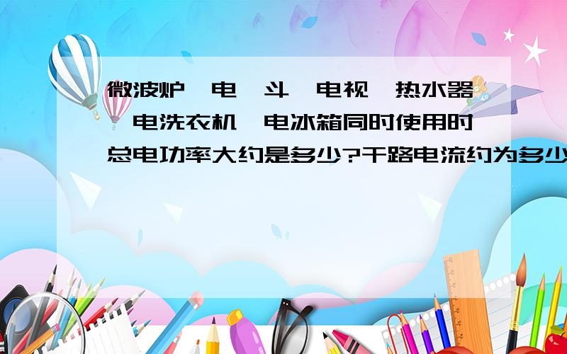 微波炉、电熨斗、电视、热水器、电洗衣机、电冰箱同时使用时总电功率大约是多少?干路电流约为多少?急需过程.速度要快,最好在10分之内注意：要过程啊!