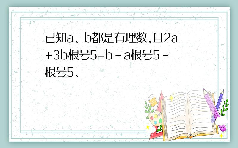 已知a、b都是有理数,且2a+3b根号5=b-a根号5-根号5、