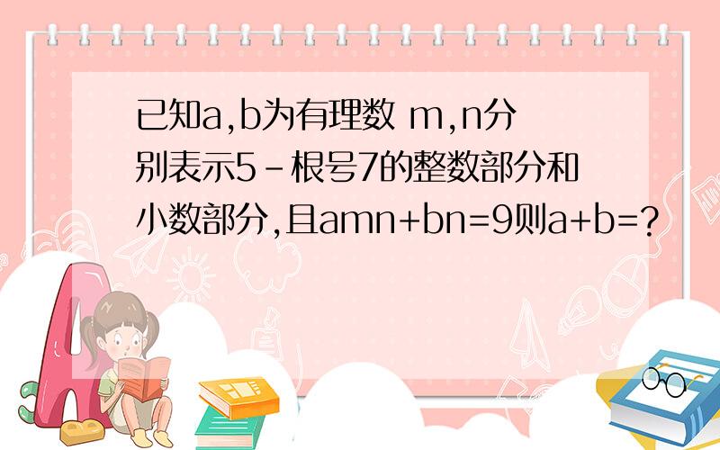 已知a,b为有理数 m,n分别表示5-根号7的整数部分和小数部分,且amn+bn=9则a+b=?