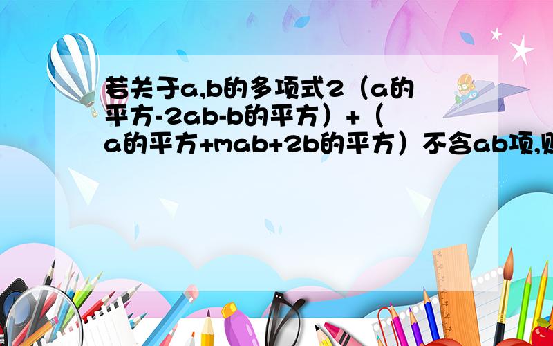 若关于a,b的多项式2（a的平方-2ab-b的平方）+（a的平方+mab+2b的平方）不含ab项,则m=