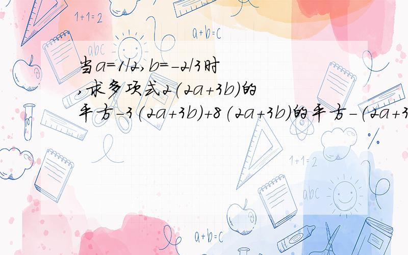 当a=1/2,b=-2/3时,求多项式2(2a+3b)的平方-3(2a+3b)+8(2a+3b)的平方-(2a+3b)的值会的人都来额.看看