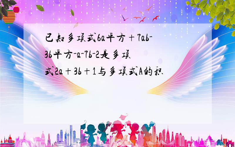 已知多项式6a平方+7ab-3b平方-a-7b-2是多项式2a+3b+1与多项式A的积