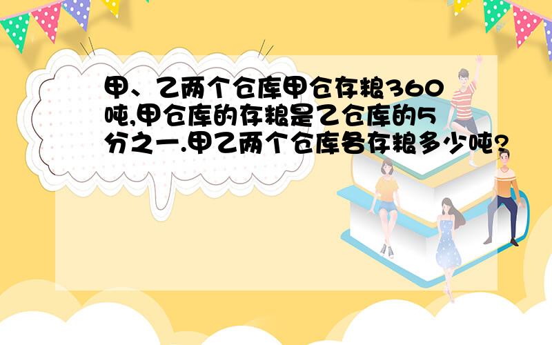 甲、乙两个仓库甲仓存粮360吨,甲仓库的存粮是乙仓库的5分之一.甲乙两个仓库各存粮多少吨?