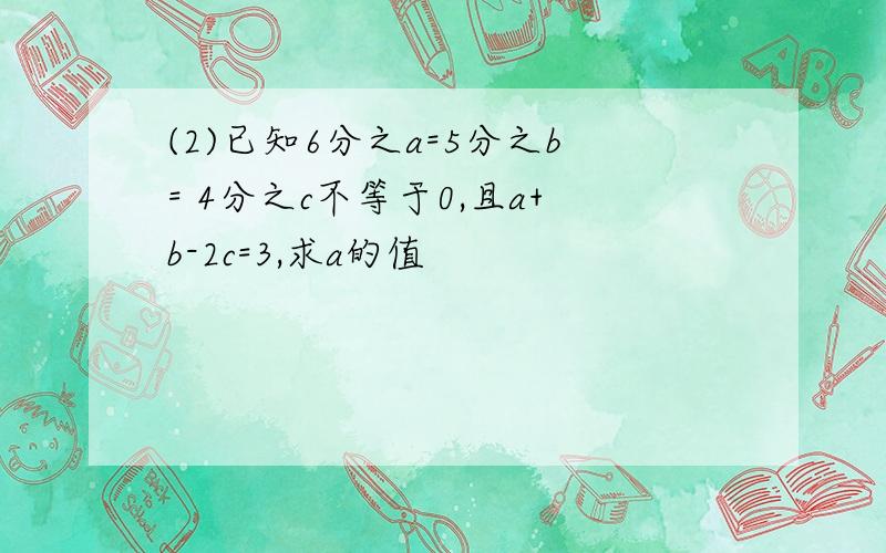 (2)已知6分之a=5分之b= 4分之c不等于0,且a+b-2c=3,求a的值