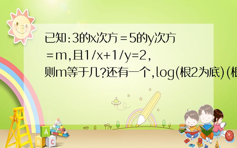 已知:3的x次方＝5的y次方＝m,且1/x+1/y=2,则m等于几?还有一个,log(根2为底)(根号下6+4根2)-(根号下6-4根2)=多少