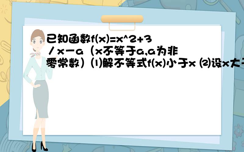 已知函数f(x)=x^2+3／x－a（x不等于a,a为非零常数）⑴解不等式f(x)小于x ⑵设x大于a时f(x)的最小值为6,求a的值