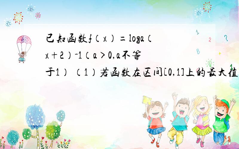 已知函数f（x）=loga（x+2）-1（a>0,a不等于1） （1）若函数在区间[0,1]上的最大值与最小值为相反数,求a已知函数f（x）=loga（x+2）-1（a>0,a不等于1） (2)当a>1时，若函数的图像不经过第四象限，求