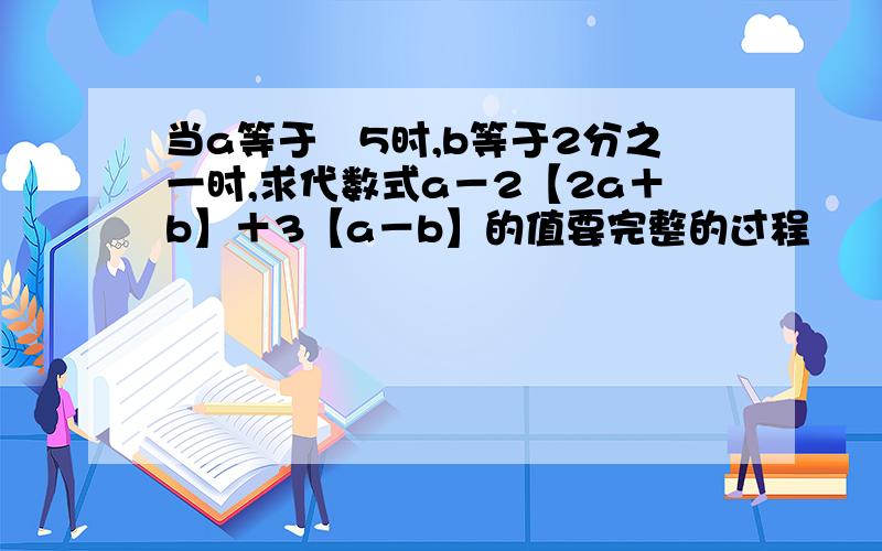 当a等于﹣5时,b等于2分之一时,求代数式a－2【2a＋b】＋3【a－b】的值要完整的过程