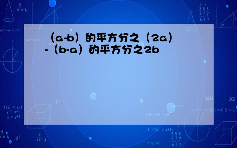 （a-b）的平方分之（2a）-（b-a）的平方分之2b