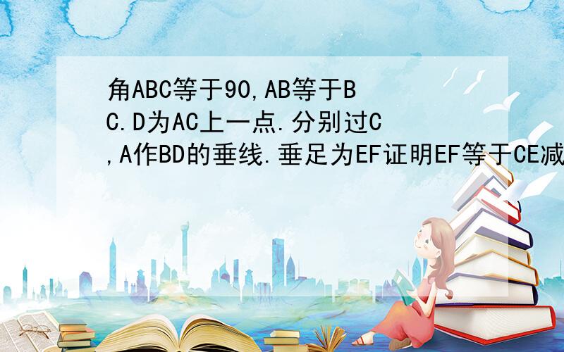 角ABC等于90,AB等于BC.D为AC上一点.分别过C,A作BD的垂线.垂足为EF证明EF等于CE减AF