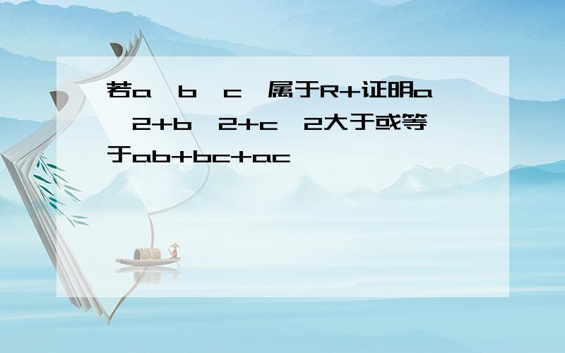 若a,b,c,属于R+证明a^2+b^2+c^2大于或等于ab+bc+ac