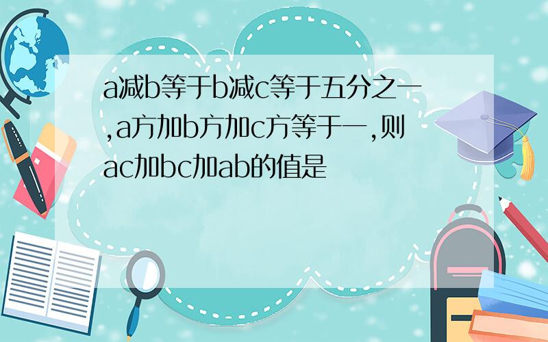 a减b等于b减c等于五分之一,a方加b方加c方等于一,则ac加bc加ab的值是