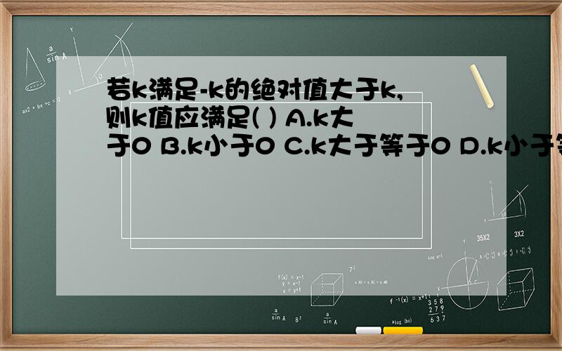 若k满足-k的绝对值大于k,则k值应满足( ) A.k大于0 B.k小于0 C.k大于等于0 D.k小于等于0