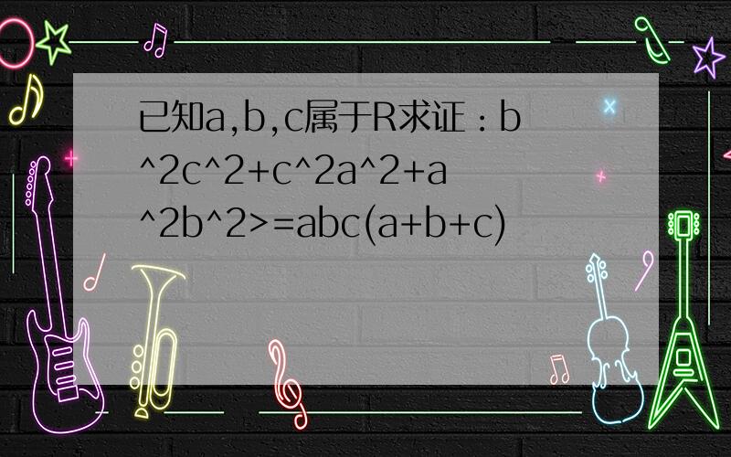 已知a,b,c属于R求证：b^2c^2+c^2a^2+a^2b^2>=abc(a+b+c)