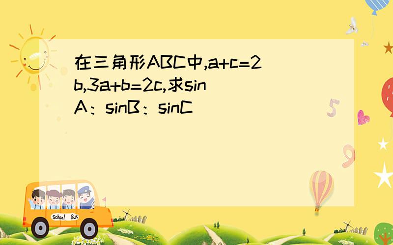 在三角形ABC中,a+c=2b,3a+b=2c,求sinA：sinB：sinC