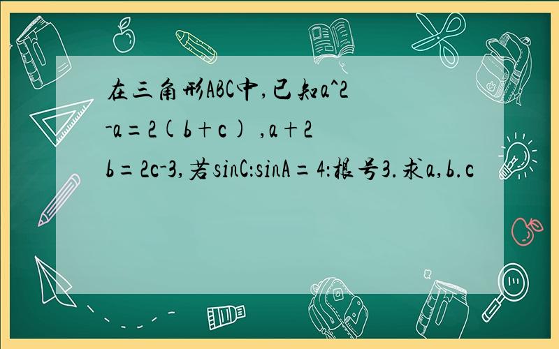 在三角形ABC中,已知a^2-a=2(b+c) ,a+2b=2c-3,若sinC：sinA=4：根号3.求a,b.c