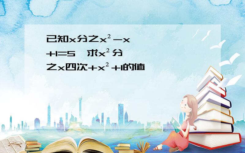 已知x分之x²-x+1=5,求x²分之x四次+x²+1的值