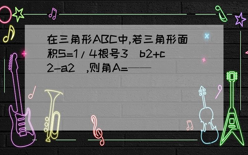 在三角形ABC中,若三角形面积S=1/4根号3（b2+c2-a2),则角A=——